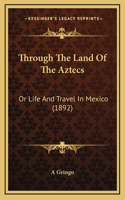 Through The Land Of The Aztecs: Or Life And Travel In Mexico (1892)