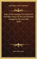 Index To The Catalogue Of A Portion Of The Public Library Of The City Of Boston, Arranged In The Lower Hall (1858)