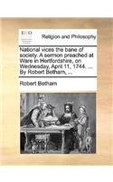 National Vices the Bane of Society. a Sermon Preached at Ware in Hertfordshire, on Wednesday, April 11, 1744. ... by Robert Betham, ...