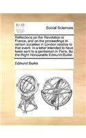 Reflections on the Revolution in France, and on the proceedings in certain societies in London relative to that event. In a letter intended to have been sent to a gentleman in Paris. By the Right Honourable Edmund Burke.