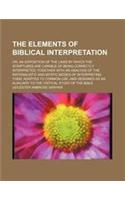 The Elements of Biblical Interpretation; Or, an Exposition of the Laws by Which the Scriptures Are Capable of Being Correctly Interpreted Together Wit