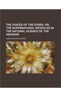 The Voices of the Stars; Or, the Supernatural Revealed in the Natural Science of the Heavens