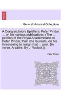 A Congratulatory Epistle to Peter Pindar ... on His Various Publications. (the ... Petition of the Royal Academicians to Peter Pindar, Their Late Laureate, on His Threatening to Resign That ... Post. [in Verse. a Satire. by J. Wolcot.]).