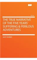 The True Narrative of the Five Years' Suffering & Perilous Adventures