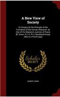 A New View of Society: Or, Essays on the Principle of the Formation of the Human Character. by One of His Majesty's Justices of Peace [r. Owen. Pt.1,2. Pt.2, Numbered Essa