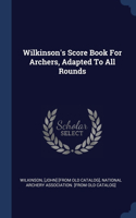 Wilkinson's Score Book For Archers, Adapted To All Rounds