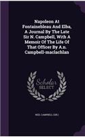 Napoleon at Fontainebleau and Elba, a Journal by the Late Sir N. Campbell, with a Memoir of the Life of That Officer by A.N. Campbell-MacLachlan