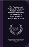 The Fundamental Truths of the Christian Religion; Sixteen Lectures Delivered in the University of Berlin During the Winter Term of 1901-2