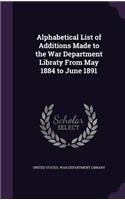 Alphabetical List of Additions Made to the War Department Libraty From May 1884 to June 1891