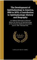 The Development of Ophthalmology in America, 1800 to 1870; a Contribution to Ophthalmologic History and Biography
