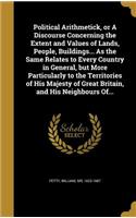 Political Arithmetick, or a Discourse Concerning the Extent and Values of Lands, People, Buildings... as the Same Relates to Every Country in General, But More Particularly to the Territories of His Majesty of Great Britain, and His Neighbours Of..