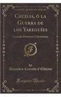 Cecilia, ï¿½ La Guerra de Los Yareguï¿½es: Leyenda Histï¿½rica Colombiana (Classic Reprint)