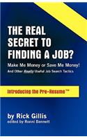 Real Secret to Finding a Job? Make Me Money or Save Me Money! and Other Really Useful Job Search Tactics Introducing the Pre-Resume