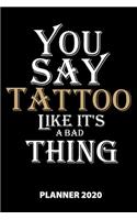 You Say Tattoo Like It's A Bad Thing Planner 2020: 140 Pages - 6 X 9 - Calender - Organizer - Weekly Planner - Monthly Planner - Daily Planner - Birthday Log - Phone Book - Small Size - Schedule - Sc