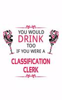 You Would Drink Too If You Were A Classification Clerk: Creative Classification Clerk Notebook, Classification Assistant Journal Gift, Diary, Doodle Gift or Notebook - 6 x 9 Compact Size, 109 Blank Lined 