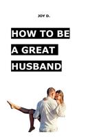 How to Be a Great Husband: The Question That Every Husband Must to Know