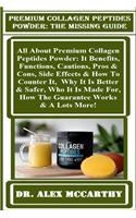 Premium Collagen Peptides Powder: The Missing Guide: All about Premium Collagen Peptides Powder: It Benefits, Functions, Cautions, Pros & Cons, Side Effects & How to Counter It, Why It Is Better & Safer, Who It Is Made For, How the Guarantee Works