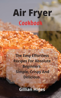 Air Fryer Cookbook: The Easy Effortless Recipes For Absolute Beginners. Simple, Crispy And Delicious.