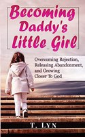 Becoming Daddy's Little Girl: Overcoming Rejection, Releasing Abandonment, and Growing Closer To God