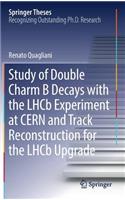 Study of Double Charm B Decays with the Lhcb Experiment at Cern and Track Reconstruction for the Lhcb Upgrade