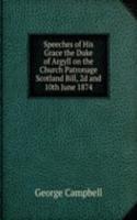 Speeches of His Grace the Duke of Argyll on the Church Patronage Scotland Bill, 2d and 10th June 1874