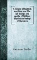 theatre of Scottish worthies: and The lyf, doings, and deathe of William Elphinston bishop of Aberdeen