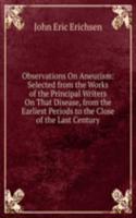 Observations On Aneurism: Selected from the Works of the Principal Writers On That Disease, from the Earliest Periods to the Close of the Last Century