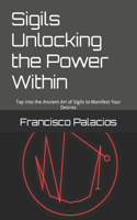 Sigils Unlocking the Power Within: Tap into the Ancient Art of Sigils to Manifest Your Desires