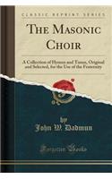 The Masonic Choir: A Collection of Hymns and Tunes, Original and Selected, for the Use of the Fraternity (Classic Reprint)