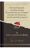 Doutes Proposes Aux Philosophes Economistes, Sur L'Ordre Naturel Et Essentiel Des Societes Politiques (Classic Reprint)