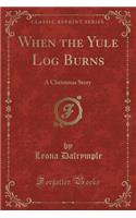 When the Yule Log Burns: A Christmas Story (Classic Reprint)