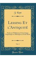 Lessing Et l'Antiquitï¿½, Vol. 1: ï¿½tude Sur l'Hellï¿½nisme Et La Critique Dogmatique En Allemagne Au Xviiie Siï¿½cle (Classic Reprint): ï¿½tude Sur l'Hellï¿½nisme Et La Critique Dogmatique En Allemagne Au Xviiie Siï¿½cle (Classic Reprint)