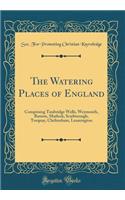 The Watering Places of England: Comprising Tunbridge Wells, Weymouth, Buxton, Matlock, Scarborough, Torquay, Cheltenham, Leamington (Classic Reprint)