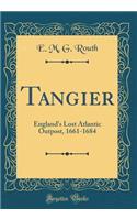 Tangier: England's Lost Atlantic Outpost, 1661-1684 (Classic Reprint): England's Lost Atlantic Outpost, 1661-1684 (Classic Reprint)