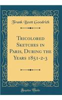 Tricolored Sketches in Paris, During the Years 1851-2-3 (Classic Reprint)