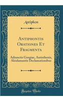 Antiphontis Orationes Et Fragmenta: Adiunctis Gorgiae, Antisthenis, Alcidamantis Declamationibus (Classic Reprint)