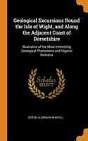 Geological Excursions Round the Isle of Wight, and Along the Adjacent Coast of Dorsetshire: Illustrative of the Most Interesting Geological Phenomena and Organic Remains