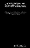 Legacy of President Hadi, Mohammed bin Salman and the Iranian backed Houthi Movement - A Study of Human Rights Violations, Civilian Suffering and Humanitarian Disaster in the Republic of Yemen