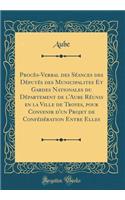 ProcÃ¨s-Verbal Des SÃ©ances Des DÃ©putÃ©s Des Municipalites Et Gardes Nationales Du DÃ©partement de l'Aube RÃ©unis En La Ville de Troyes, Pour Convenir d'Un Projet de ConfÃ©dÃ©ration Entre Elles (Classic Reprint)