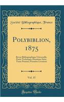 Polybiblion, 1875, Vol. 15: Revue Bibliographique Universelle, Partie Technique; DeuxiÃ¨me SÃ©rie, Tome Premier; PremiÃ¨re Livraison (Classic Reprint): Revue Bibliographique Universelle, Partie Technique; DeuxiÃ¨me SÃ©rie, Tome Premier; PremiÃ¨re Livraison (Classic Reprint)