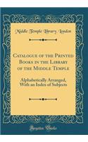 Catalogue of the Printed Books in the Library of the Middle Temple: Alphabetically Arranged, with an Index of Subjects (Classic Reprint)