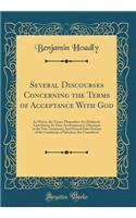Several Discourses Concerning the Terms of Acceptance With God: In Which, the Terms Themselves Are Distinctly Laid Down; As They Are Proposed to Christians in the New Testament; And Several False Notions of the Conditions of Salvation Are Considere