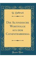 Die Altindische Wortfolge Aus Dem C̦atapathabrāhmaṇa (Classic Reprint)
