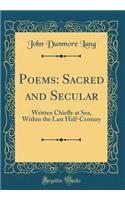 Poems: Sacred and Secular: Written Chiefly at Sea, Within the Last Half-Century (Classic Reprint)
