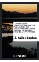 And the Kaiser Abdicates; The Story of the Death of the German Empire and the Birth of the Republic Told by an Eye-Witness