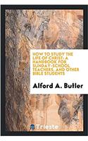 How to Study the Life of Christ: A Handbook for Sunday-School Teachers, and Other Bible Students