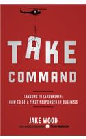 Take Command: Lessons in Leadership: How to Be a First Responder in Business