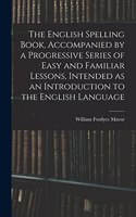 The English Spelling Book, Accompanied by a Progressive Series of Easy and Familiar Lessons, Intended as an Introduction to the English Language