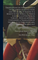 Observations on the Importance of the American Revolution, and the Means of Making it a Benefit to the World. To Which is Added, a Letter From M. Turgot ... With an Appendix, Containing a Translation of the Will of M. Fortuné Ricard, Lately Publish