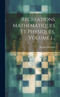 Recreations Mathematiques Et Physiques, Volume 1...